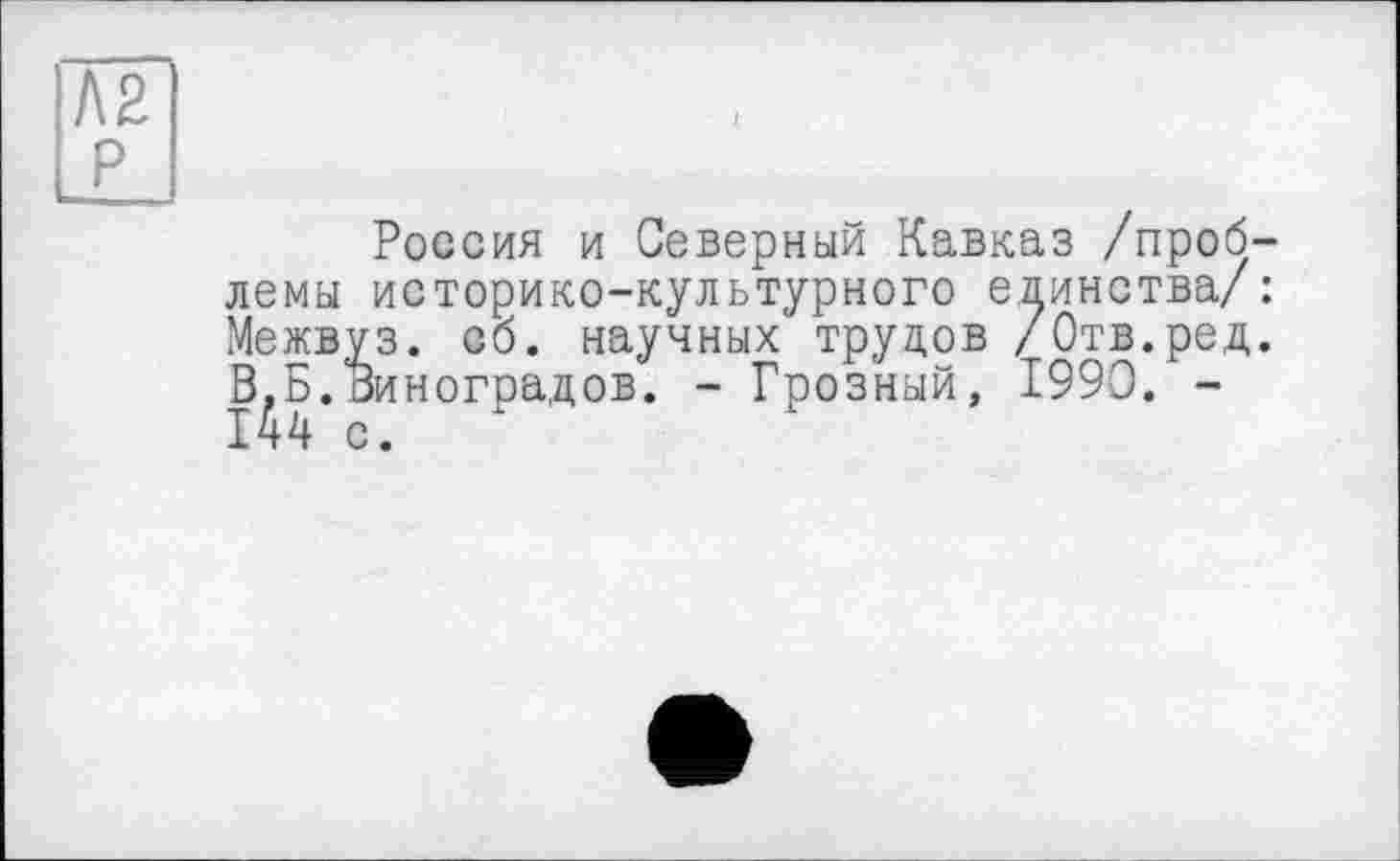 ﻿Л2
P
Россия и Северный Кавказ /проблемы историко-культурного единства/: Межвуз. сб. научных трудов /Отв.ред. В,Б.Виноградов. - Грозный, 1990. -І44 с.